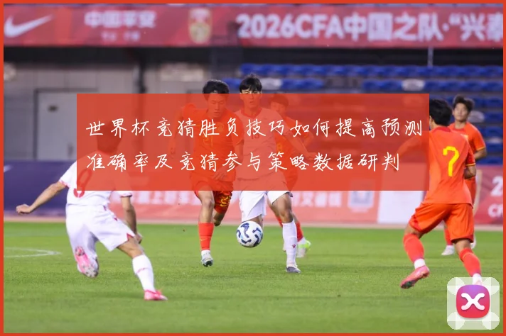 世界杯竞猜胜负技巧如何提高预测准确率及竞猜参与策略数据研判