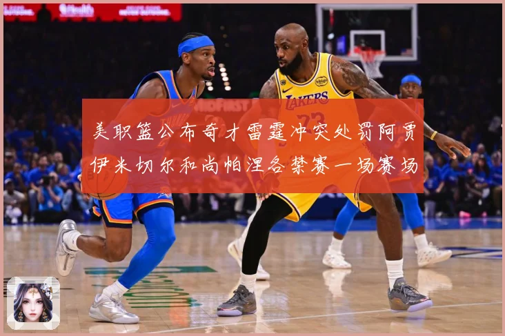 美职篮公布奇才雷霆冲突处罚阿贾伊米切尔和尚帕涅各禁赛一场赛场复盘