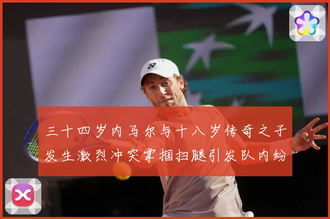 三十四岁内马尔与十八岁传奇之子发生激烈冲突掌掴扫腿引发队内纷战术观察