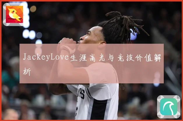 JackeyLove生涯高光与竞技价值解析