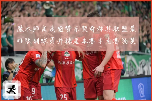 魔术师高度盛赞东契奇称其联盟最难限制球员并稳居本赛季竞赛场复盘
