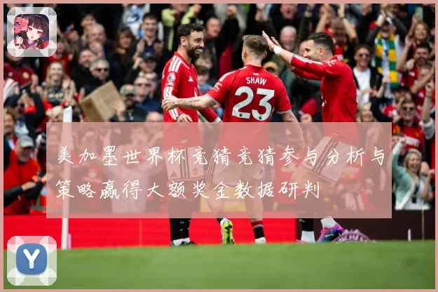 美加墨世界杯竞猜竞猜参与分析与策略赢得大额奖金数据研判