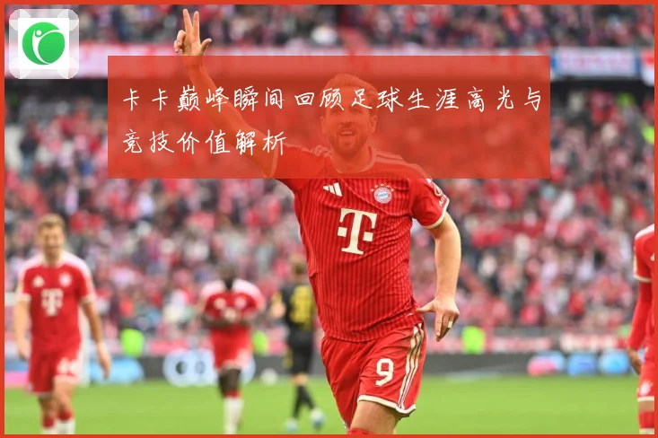 卡卡巅峰瞬间回顾足球生涯高光与竞技价值解析