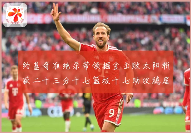 约基奇准绝杀带领掘金击败太阳斩获二十三分十七篮板十七助攻稳居赛场复盘