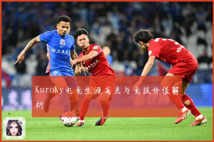 KuroKy电竞生涯高光与竞技价值解析