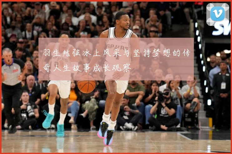 羽生结弦冰上风采与坚持梦想的传奇人生故事成长观察