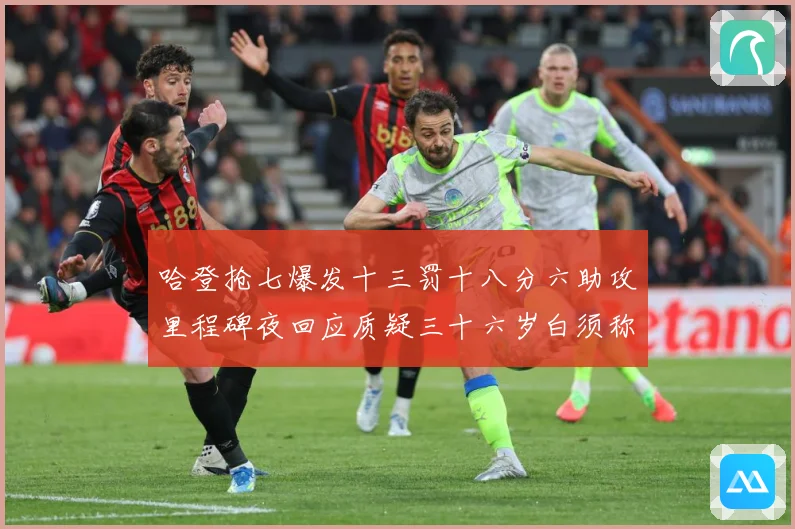 哈登抢七爆发十三罚十八分六助攻里程碑夜回应质疑三十六岁白须称赛场复盘