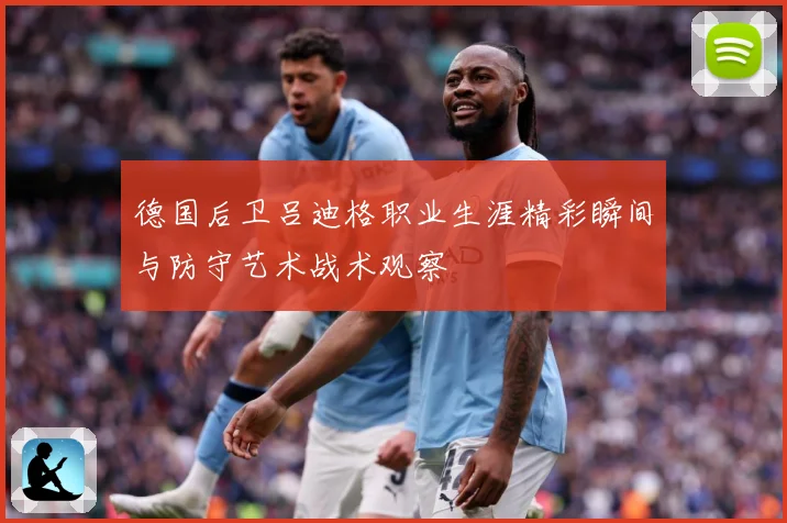 德国后卫吕迪格职业生涯精彩瞬间与防守艺术战术观察