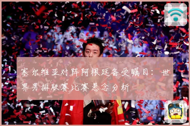 塞尔维亚对阵阿根廷备受瞩目：世界男排联赛比赛悬念分析