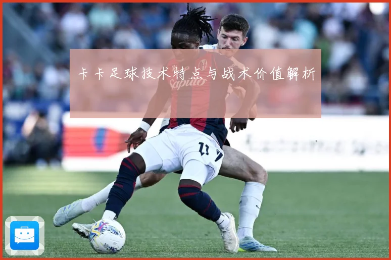 卡卡足球技术特点与战术价值解析