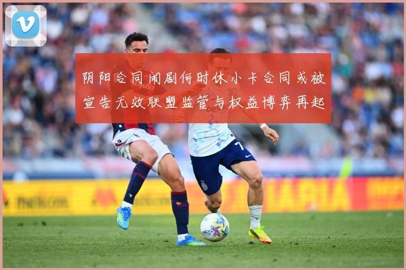 阴阳合同闹剧何时休小卡合同或被宣告无效联盟监管与权益博弈再起赛事前瞻
