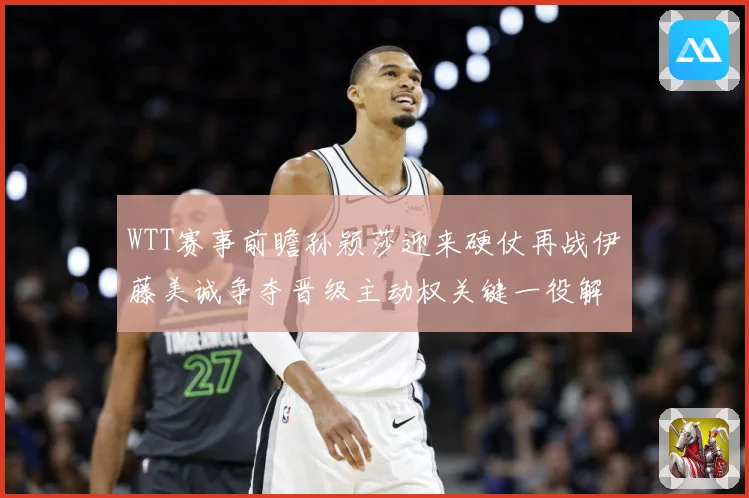 WTT赛事前瞻孙颖莎迎来硬仗再战伊藤美诚争夺晋级主动权关键一役解析