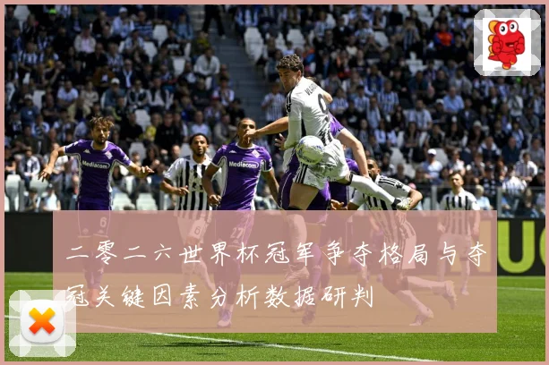 二零二六世界杯冠军争夺格局与夺冠关键因素分析数据研判