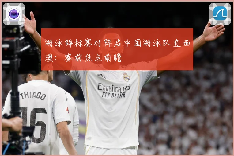 游泳锦标赛对阵启中国游泳队直面澳：赛前焦点前瞻