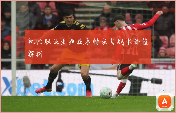 凯帕职业生涯技术特点与战术价值解析