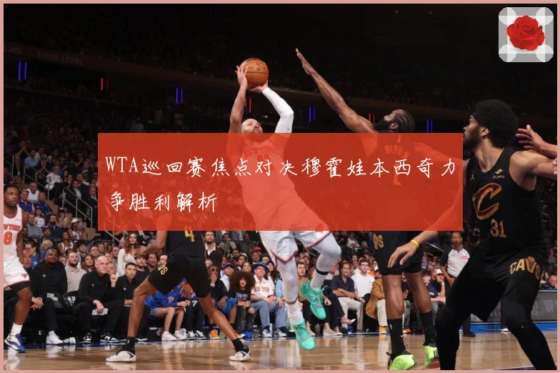 WTA巡回赛焦点对决穆霍娃本西奇力争胜利解析