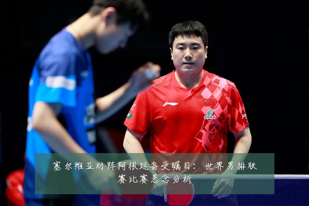 塞尔维亚对阵阿根廷备受瞩目:世界男排联赛比赛悬念分析