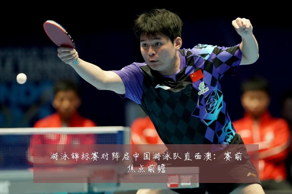游泳锦标赛对阵启中国游泳队直面澳：赛前焦点前瞻