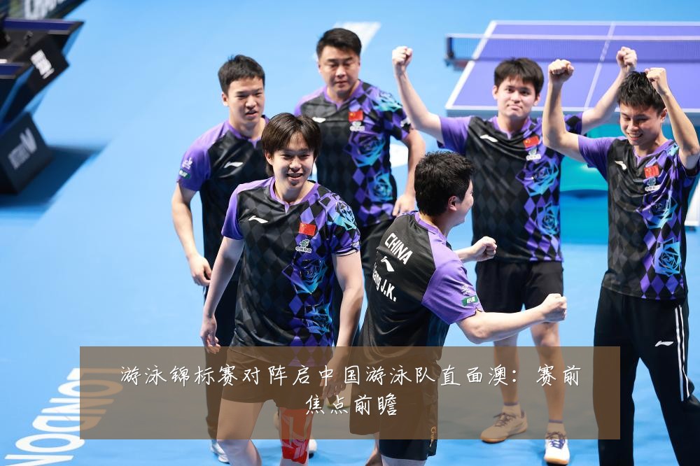 游泳锦标赛对阵启中国游泳队直面澳：赛前焦点前瞻