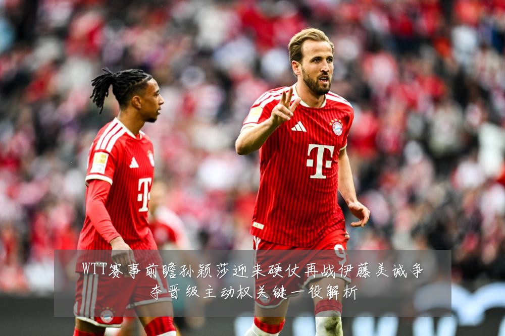WTT赛事前瞻孙颖莎迎来硬仗再战伊藤美诚争夺晋级主动权关键一役解析