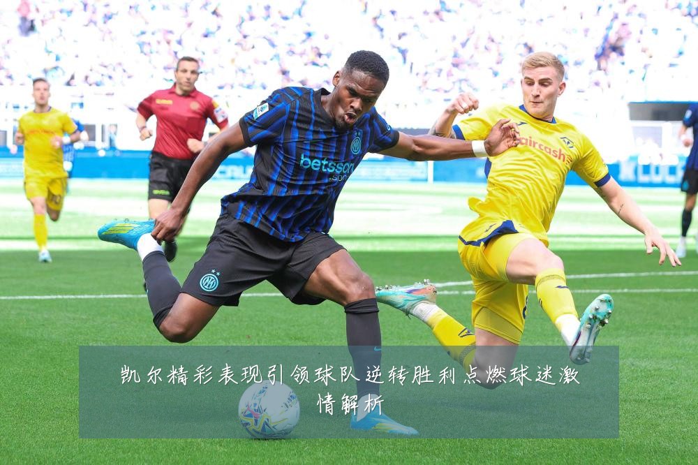 凯尔精彩表现引领球队逆转胜利点燃球迷激情解析