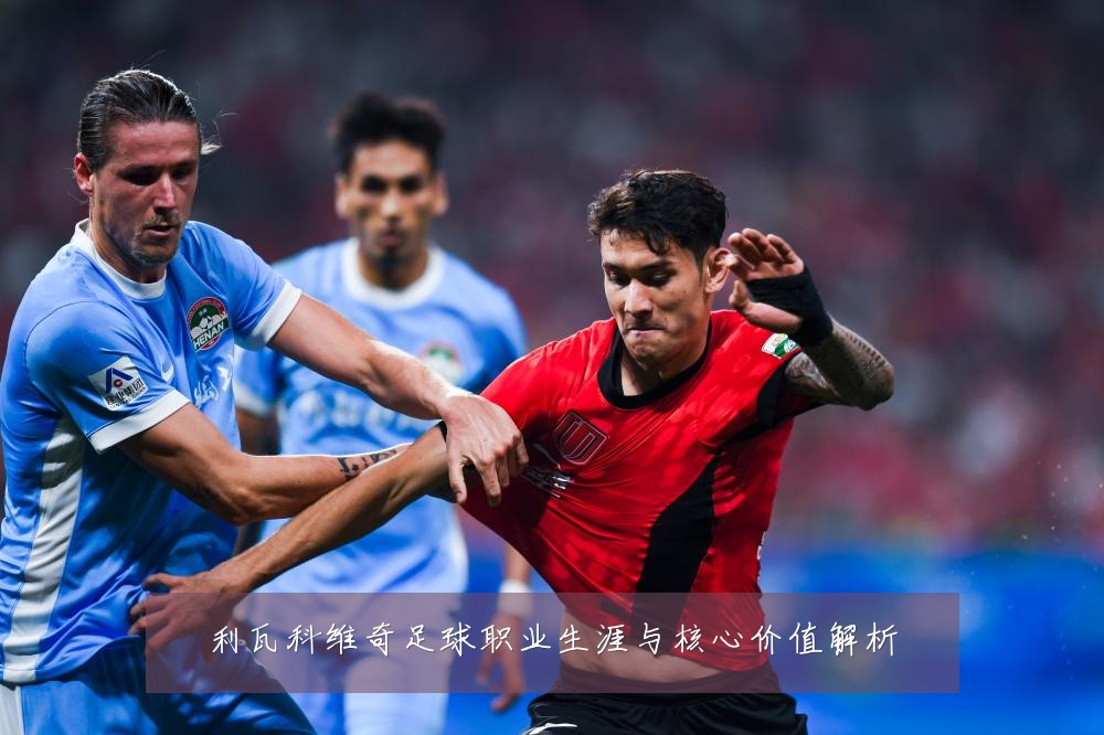 利瓦科维奇足球职业生涯与核心价值解析