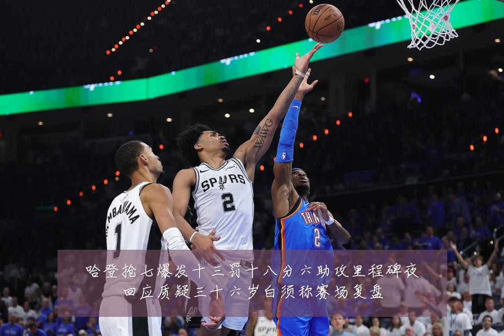 哈登抢七爆发十三罚十八分六助攻里程碑夜回应质疑三十六岁白须称赛场复盘