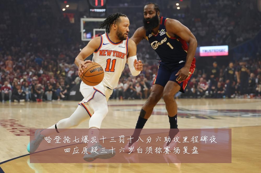 哈登抢七爆发十三罚十八分六助攻里程碑夜回应质疑三十六岁白须称赛场复盘