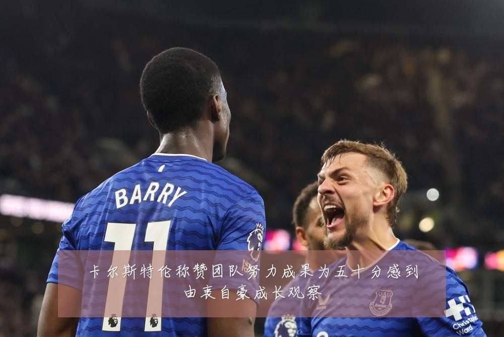 卡尔斯特伦称赞团队努力成果为五十分感到由衷自豪成长观察