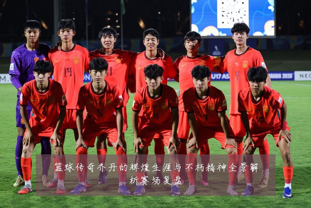 篮球传奇乔丹的辉煌生涯与不朽精神全景解析赛场复盘